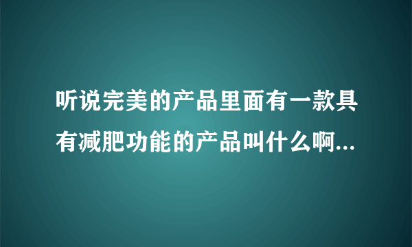 听说完美的产品里面有一款具有减肥功能的产品叫什么啊 到底怎么样才能减肥 啊？