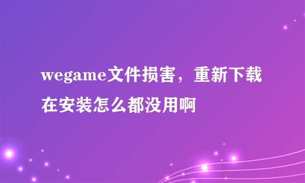 wegame文件损害，重新下载在安装怎么都没用啊