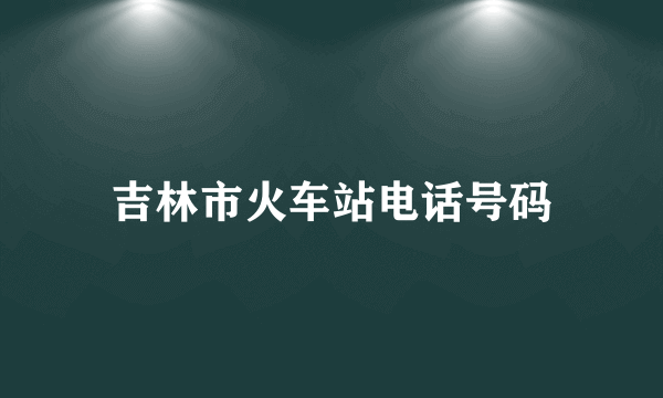 吉林市火车站电话号码