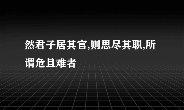 然君子居其官,则思尽其职,所谓危且难者