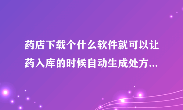 药店下载个什么软件就可以让药入库的时候自动生成处方和非处方啊