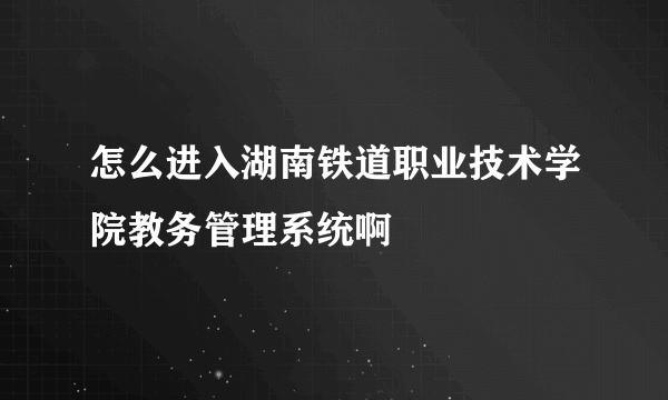 怎么进入湖南铁道职业技术学院教务管理系统啊