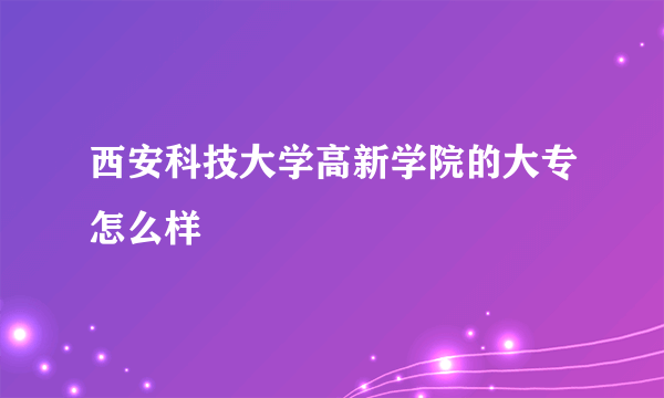 西安科技大学高新学院的大专怎么样