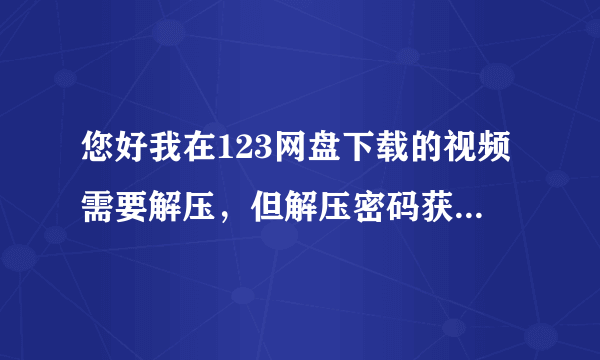 您好我在123网盘下载的视频需要解压，但解压密码获取器打不开，用别的