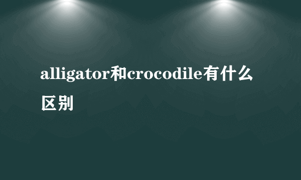 alligator和crocodile有什么区别