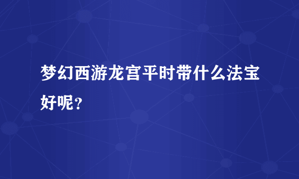 梦幻西游龙宫平时带什么法宝好呢？