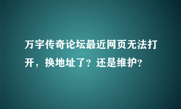 万宇传奇论坛最近网页无法打开，换地址了？还是维护？