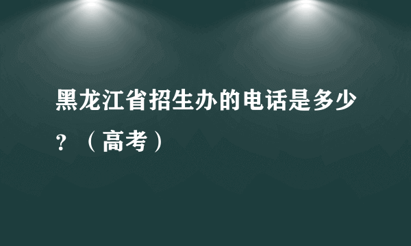 黑龙江省招生办的电话是多少？（高考）