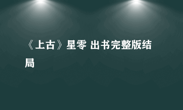 《上古》星零 出书完整版结局