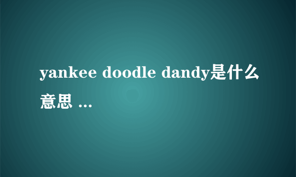 yankee doodle dandy是什么意思 我需要完整的翻译 谢谢