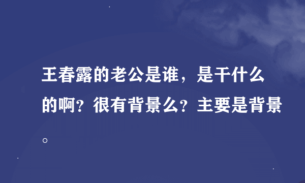 王春露的老公是谁，是干什么的啊？很有背景么？主要是背景。