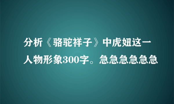 分析《骆驼祥子》中虎妞这一人物形象300字。急急急急急急