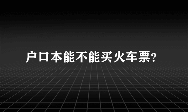 户口本能不能买火车票？