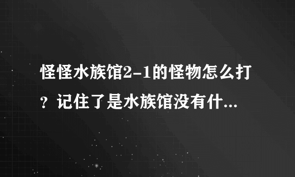 怪怪水族馆2-1的怪物怎么打？记住了是水族馆没有什么挑战模式之类的