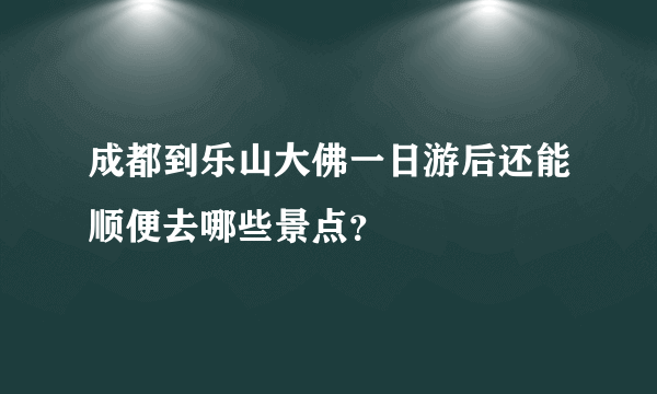 成都到乐山大佛一日游后还能顺便去哪些景点？