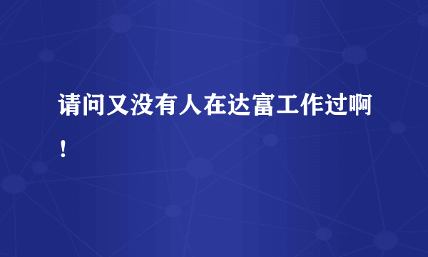 请问又没有人在达富工作过啊！