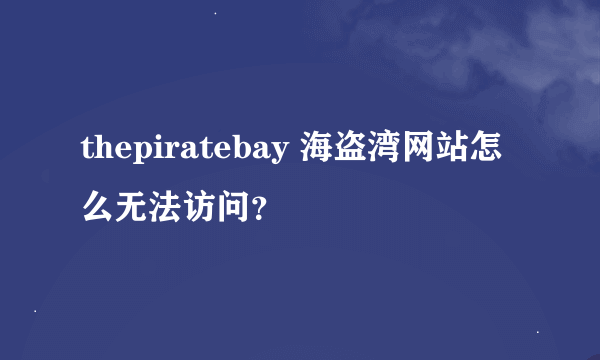 thepiratebay 海盗湾网站怎么无法访问？