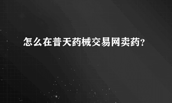 怎么在普天药械交易网卖药？