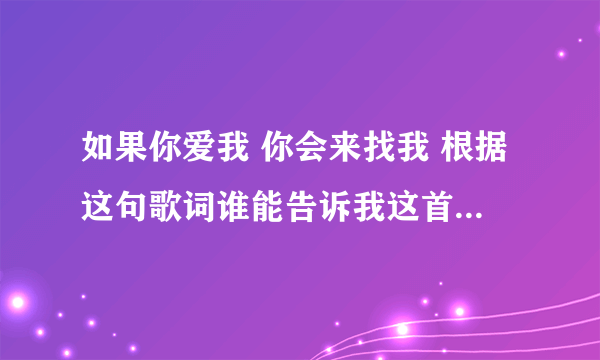 如果你爱我 你会来找我 根据这句歌词谁能告诉我这首歌的名称 我记得这首歌旋律挺悲伤的