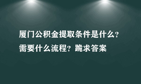 厦门公积金提取条件是什么？需要什么流程？跪求答案