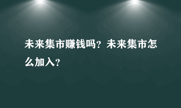 未来集市赚钱吗？未来集市怎么加入？