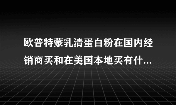 欧普特蒙乳清蛋白粉在国内经销商买和在美国本地买有什么不同吗？