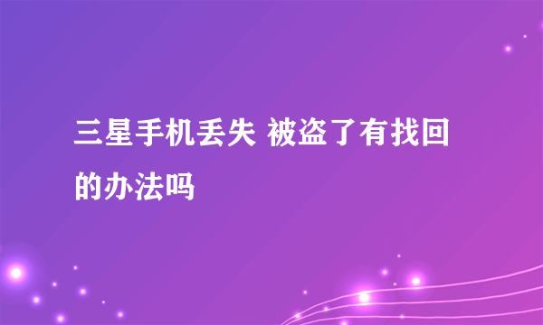 三星手机丢失 被盗了有找回的办法吗