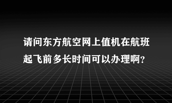 请问东方航空网上值机在航班起飞前多长时间可以办理啊？