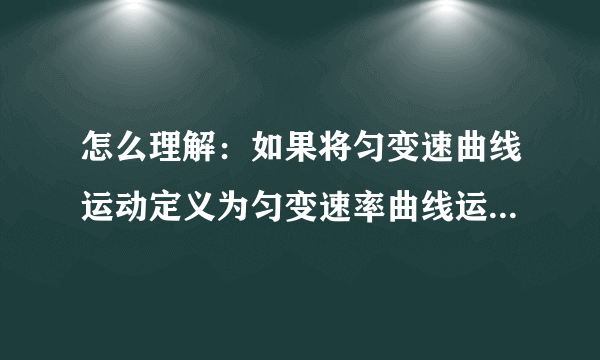 怎么理解：如果将匀变速曲线运动定义为匀变速率曲线运动，在这个意义上，匀速圆周 运动就是匀变速曲线运动