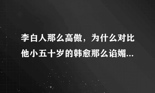 李白人那么高傲，为什么对比他小五十岁的韩愈那么谄媚？“生不用封万户侯，但愿一识韩荆州！”肉麻！！