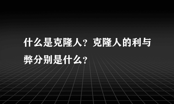 什么是克隆人？克隆人的利与弊分别是什么？