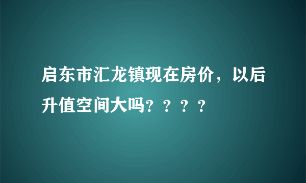 启东市汇龙镇现在房价，以后升值空间大吗？？？？