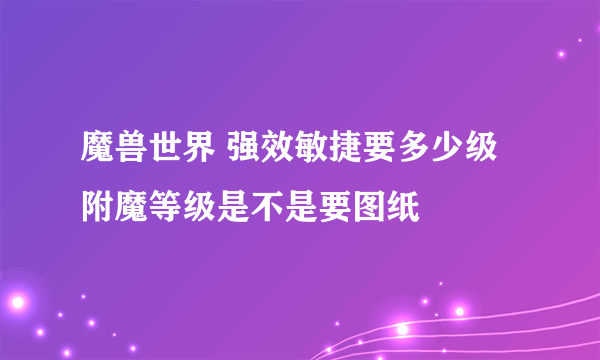 魔兽世界 强效敏捷要多少级附魔等级是不是要图纸