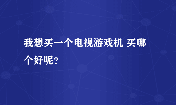 我想买一个电视游戏机 买哪个好呢？