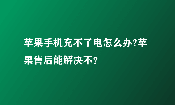 苹果手机充不了电怎么办?苹果售后能解决不？