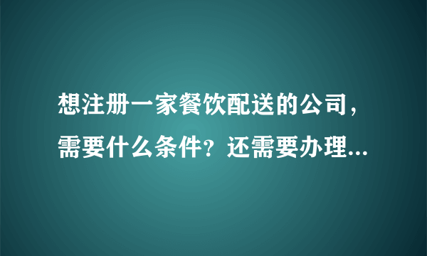 想注册一家餐饮配送的公司，需要什么条件？还需要办理其他证件吗？