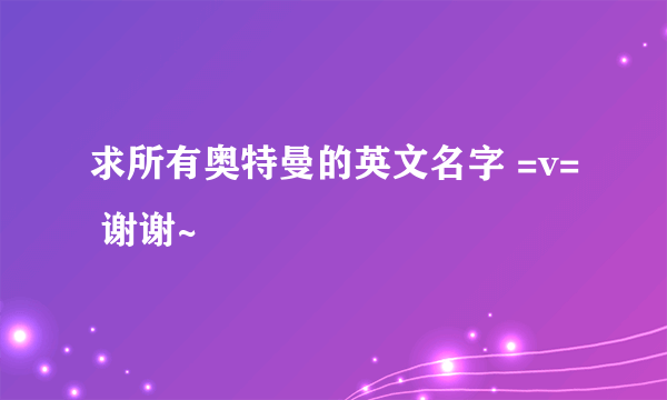 求所有奥特曼的英文名字 =v= 谢谢~