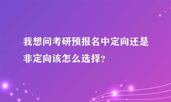 我想问考研预报名中定向还是非定向该怎么选择？