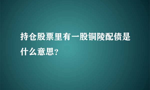 持仓股票里有一股铜陵配债是什么意思？