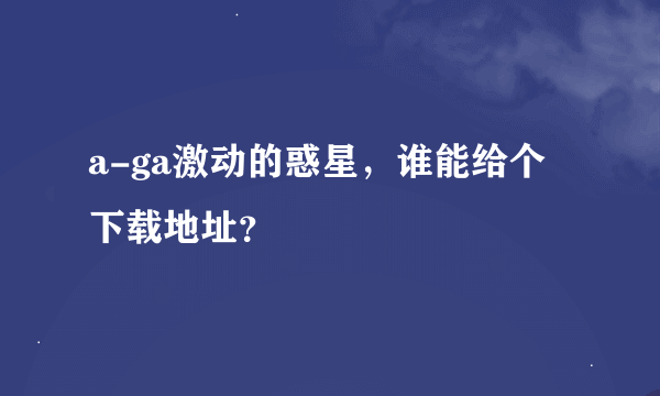 a-ga激动的惑星，谁能给个下载地址？