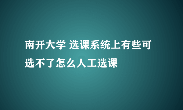 南开大学 选课系统上有些可选不了怎么人工选课