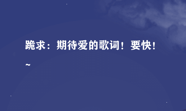 跪求：期待爱的歌词！要快！~