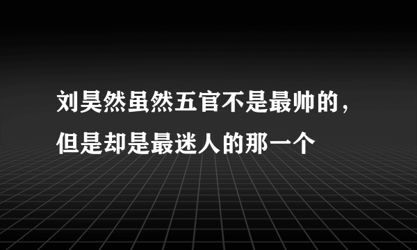 刘昊然虽然五官不是最帅的，但是却是最迷人的那一个