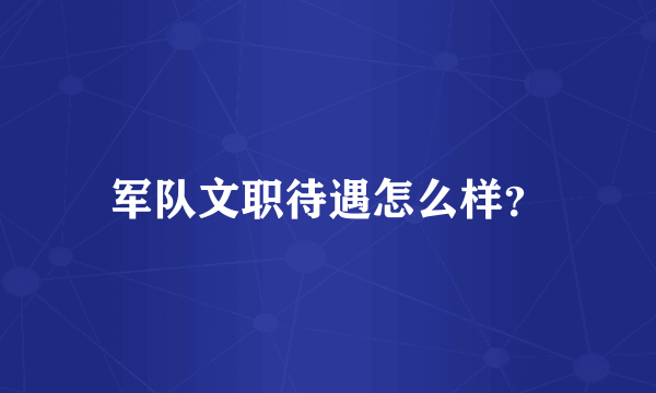 军队文职待遇怎么样？