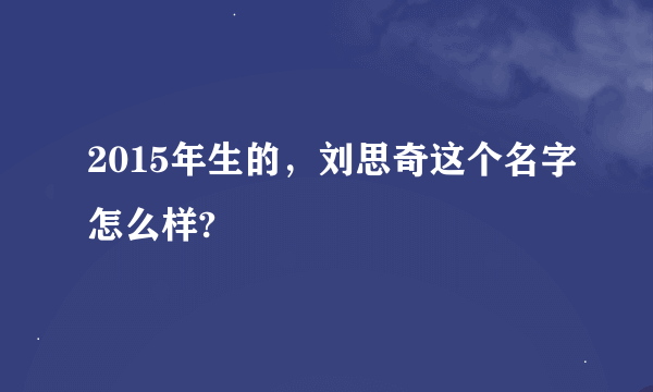 2015年生的，刘思奇这个名字怎么样?