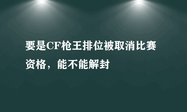 要是CF枪王排位被取消比赛资格，能不能解封