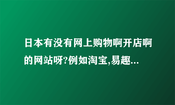 日本有没有网上购物啊开店啊的网站呀?例如淘宝,易趣之类的呢~~