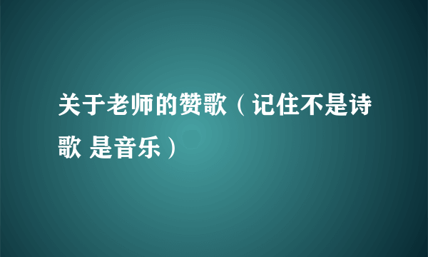 关于老师的赞歌（记住不是诗歌 是音乐）