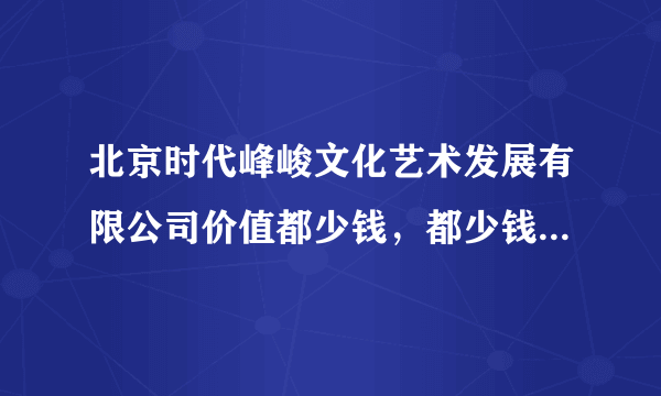 北京时代峰峻文化艺术发展有限公司价值都少钱，都少钱才能入股？