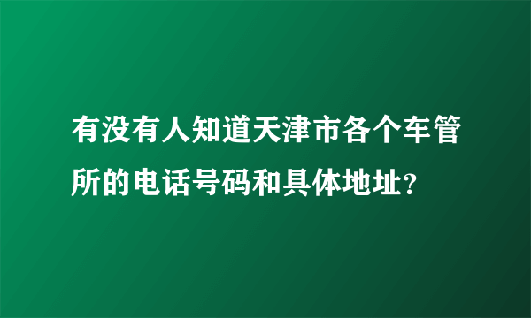 有没有人知道天津市各个车管所的电话号码和具体地址？